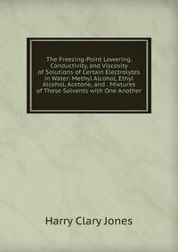 The Freezing-Point Lowering, Conductivity, and Viscosity of Solutions of Certain Electrolytes in Water: Methyl Alcohol, Ethyl Alcohol, Acetone, and . Mixtures of These Solvents with One Another