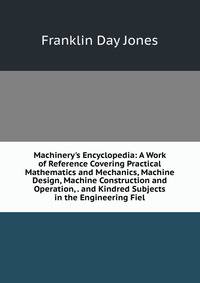 Machinery's Encyclopedia: A Work of Reference Covering Practical Mathematics and Mechanics, Machine Design, Machine Construction and Operation, . and Kindred Subjects in the Engineering Fiel
