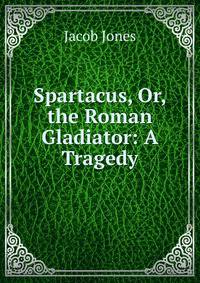 Spartacus, Or, the Roman Gladiator: A Tragedy