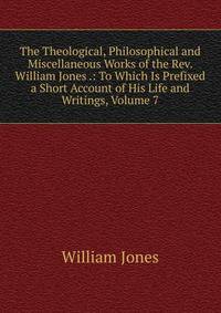 The Theological, Philosophical and Miscellaneous Works of the Rev. William Jones .: To Which Is Prefixed a Short Account of His Life and Writings, Volume 7