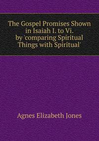 The Gospel Promises Shown in Isaiah I. to Vi. by 'comparing Spiritual Things with Spiritual'.