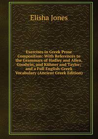 Exercises in Greek Prose Composition: With References to the Grammars of Hadley and Allen, Goodwin, and Kuhner and Taylor; and a Full English-Greek Vocabulary (Ancient Greek Edition)