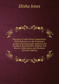Exercises in Latin Prose Composition: With References to the Grammars of Allen and Greenough, Andrews and Stoddard, Bartholomew, Bullions and Morris, Gildersleeve, and Harkness (German Edition)