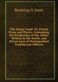 The Sunny Land: Or, Prison Prose and Poetry, Containing the Production of the Ablest Writers in the South, and Prison Lays of Distinguished Confederate Officers