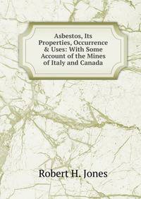 Asbestos, Its Properties, Occurrence &amp; Uses: With Some Account of the Mines of Italy and Canada