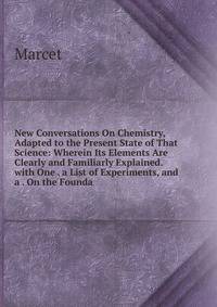 New Conversations On Chemistry, Adapted to the Present State of That Science: Wherein Its Elements Are Clearly and Familiarly Explained. with One . a List of Experiments, and a . On the Founda