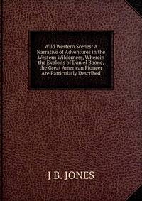 Wild Western Scenes: A Narrative of Adventures in the Western Wilderness, Wherein the Exploits of Daniel Boone, the Great American Pioneer Are Particularly Described