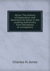 Africa: The History of Exploration and Adventure As Given in the Leading Authorities from Herodotus to Livingstone