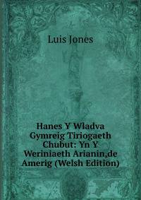 Hanes Y Wladva Gymreig Tiriogaeth Chubut: Yn Y Weriniaeth Arianin,de Amerig (Welsh Edition)