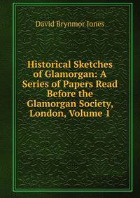 Historical Sketches of Glamorgan: A Series of Papers Read Before the Glamorgan Society, London, Volume 1