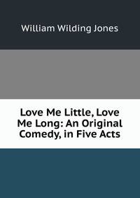 Love Me Little, Love Me Long: An Original Comedy, in Five Acts