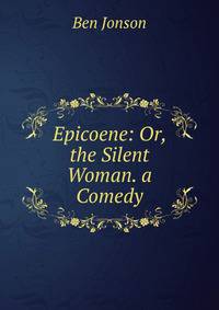 Epicoene: Or, the Silent Woman. a Comedy