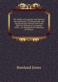 The Origin of Language and Nations: Hieroglyfically, Etymologically, and Topografically Defined and Fixed, After the Method of an English, Celtic, . an Hieroglyfical Definition of Charact
