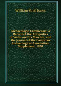 Archaeologia Cambrensis: A Record of the Antiquities of Wales and Its Marches, and the Journal of the Cambrian Arch?ological Association. Supplement, 1850