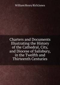 Charters and Documents Illustrating the History of the Cathedral, City, and Diocese of Salisbury, in the Twelfth and Thirteenth Centuries