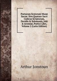 Poetarum Scotorum Mus? Sacr?: Sive Quatuor Sacri Codicus Scriptorum, Davidis &amp; Solomonis, Jobi &amp; Jeremi?, Po?tici Libri, Volume 2 (Latin Edition)