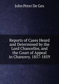 Reports of Cases Heard and Determined by the Lord Chancellor, and the Court of Appeal in Chancery. 1857-1859