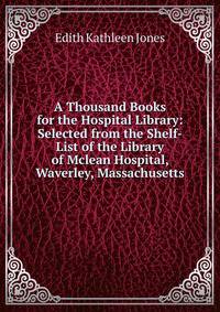 A Thousand Books for the Hospital Library: Selected from the Shelf-List of the Library of Mclean Hospital, Waverley, Massachusetts