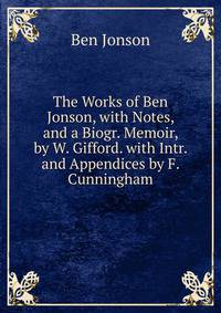 The Works of Ben Jonson, with Notes, and a Biogr. Memoir, by W. Gifford. with Intr. and Appendices by F. Cunningham