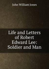 Life and Letters of Robert Edward Lee: Soldier and Man