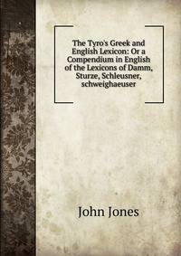 The Tyro's Greek and English Lexicon: Or a Compendium in English of the Lexicons of Damm, Sturze, Schleusner,schweighaeuser