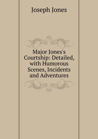 Major Jones's Courtship: Detailed, with Humorous Scenes, Incidents and Adventures