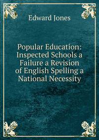 Popular Education: Inspected Schools a Failure a Revision of English Spelling a National Necessity