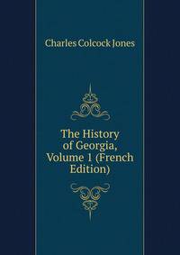 The History of Georgia, Volume 1 (French Edition)