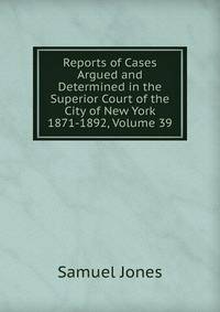 Reports of Cases Argued and Determined in the Superior Court of the City of New York 1871-1892, Volume 39