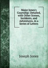 Major Jones's Courtship: Detailed, with Other Scenes, Incidents, and Adventures, in a Series of Letters