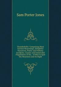 Thunderbolts: Comprising Most Earnest Reasonings, Delightful Narratives, Poetic and Pathetic Incidents, Caustic and Unmerciful Flagellation of Sin, . of Man to Quit His Meanness and Do Right