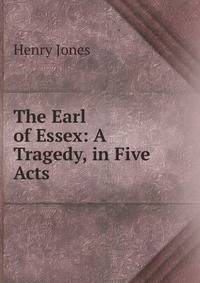 The Earl of Essex: A Tragedy, in Five Acts