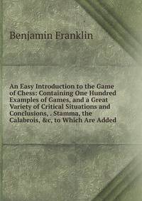 An Easy Introduction to the Game of Chess: Containing One Hundred Examples of Games, and a Great Variety of Critical Situations and Conclusions, . Stamma, the Calabrois, &amp;c, to Which Are Added