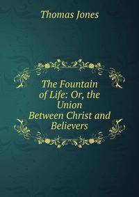 The Fountain of Life: Or, the Union Between Christ and Believers