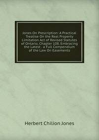 Jones On Prescription: A Practical Treatise On the Real Property Limitation Act of Revised Statutes of Ontario, Chapter 108. Embracing the Latest . a Full Compendium of the Law On Easements