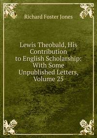 Lewis Theobald, His Contribution to English Scholarship: With Some Unpublished Letters, Volume 25