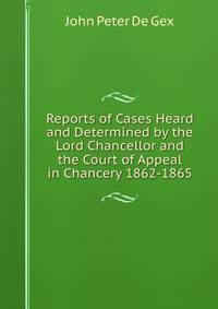Reports of Cases Heard and Determined by the Lord Chancellor and the Court of Appeal in Chancery 1862-1865