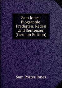 Sam Jones: Biographie, Predigten, Reden Und Sentenzen (German Edition)