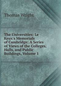 The Universities: Le Keux's Memorials of Cambridge: A Series of Views of the Colleges, Halls, and Public Buildings, Volume 1