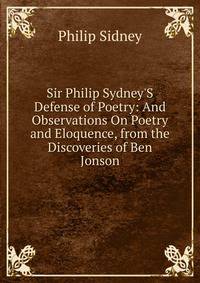 Sir Philip Sydney'S Defense of Poetry: And Observations On Poetry and Eloquence, from the Discoveries of Ben Jonson