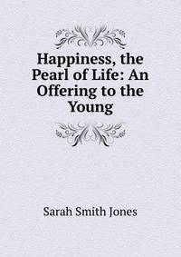 Happiness, the Pearl of Life: An Offering to the Young