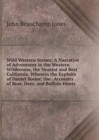 Wild Western Scenes: A Narrative of Adventures in the Western Wilderness, the Nearest and Best California. Wherein the Exploits of Daniel Boone, the . Accounts of Bear, Deer, and Buffalo Hunts