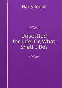 Unsettled for Life, Or, What Shall I Be?