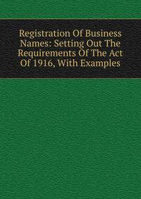 Registration Of Business Names: Setting Out The Requirements Of The Act Of 1916, With Examples