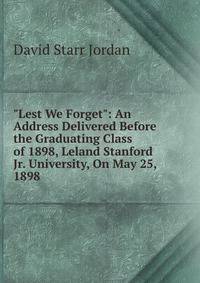 "Lest We Forget": An Address Delivered Before the Graduating Class of 1898, Leland Stanford Jr. University, On May 25, 1898
