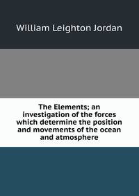 The Elements; an investigation of the forces which determine the position and movements of the ocean and atmosphere