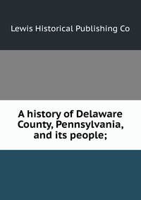 A history of Delaware County, Pennsylvania, and its people;