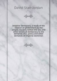 Imperial democracy, a study of the relation of government by the people, equality before the law, and other tenets of democracy to the demands of a . policy and other demands of imperial dominion
