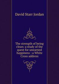 The strength of being clean: a study of the quest for unearned happiness : a White Cross address