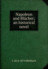 Napoleon and Blucher; an historical novel